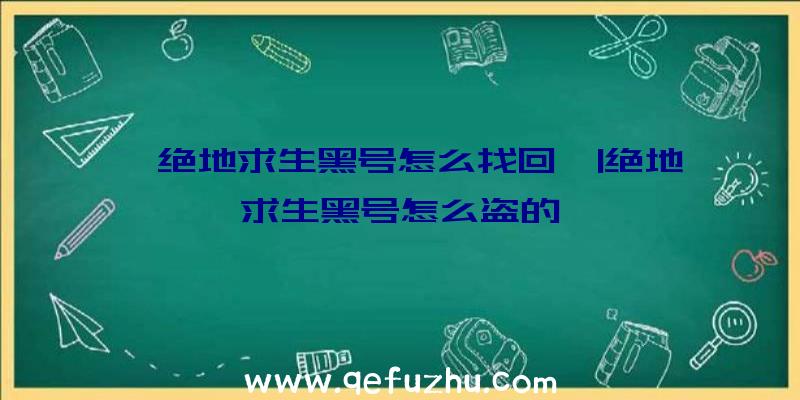 「绝地求生黑号怎么找回」|绝地求生黑号怎么盗的